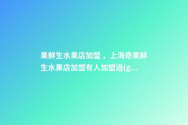 果鮮生水果店加盟，上海奇果鮮生水果店加盟有人加盟過(guò)奇果鮮生水果店賺錢(qián)嗎